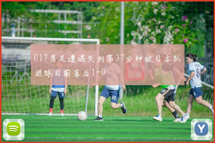 U17男足遭遇失利第37分钟被日本队进球目前落后1-0