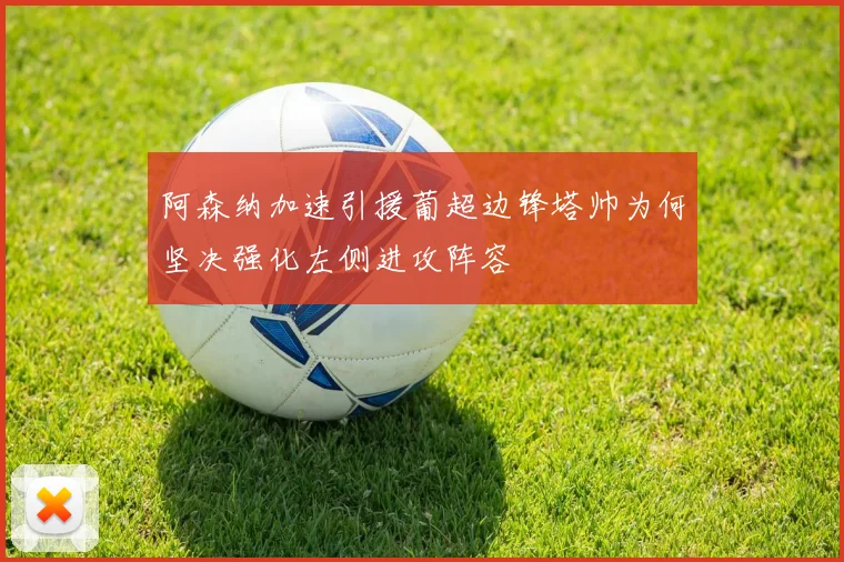 阿森纳加速引援葡超边锋塔帅为何坚决强化左侧进攻阵容