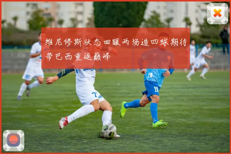 维尼修斯状态回暖两场造四球期待带巴西重返巅峰