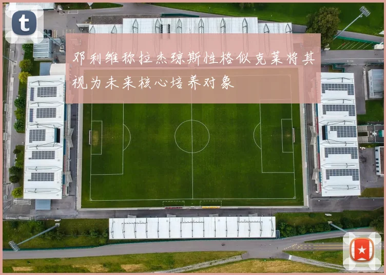 邓利维称拉杰琼斯性格似克莱将其视为未来核心培养对象