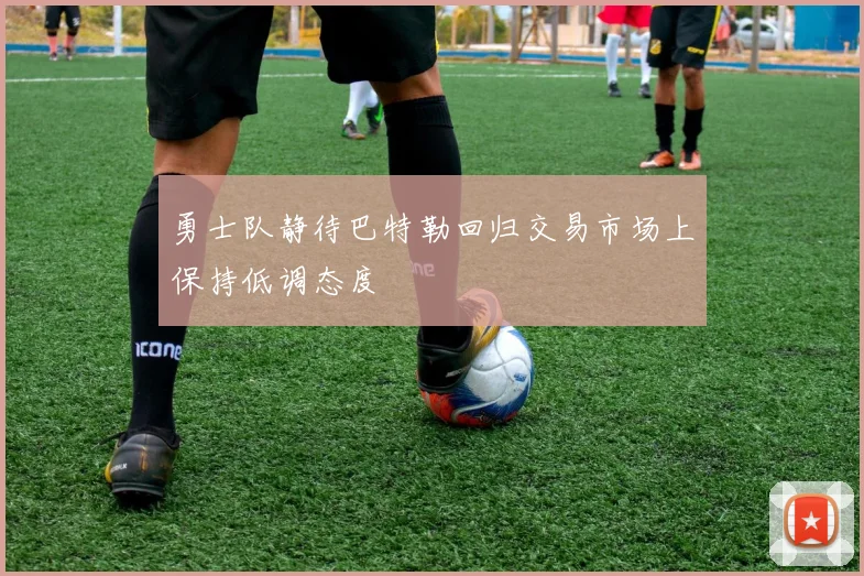 勇士队静待巴特勒回归交易市场上保持低调态度