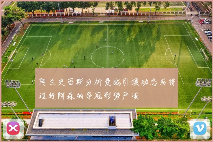 阿兰史密斯分析曼城引援动态或将追赶阿森纳争冠形势严峻