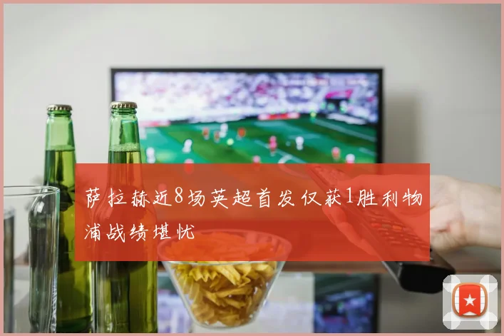萨拉赫近8场英超首发仅获1胜利物浦战绩堪忧
