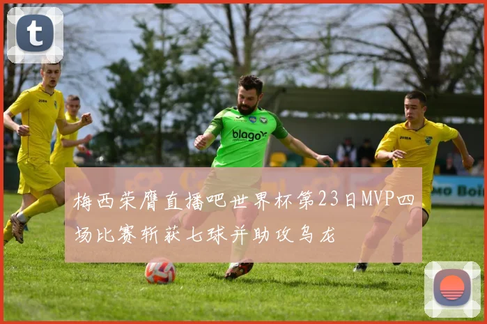 梅西荣膺直播吧世界杯第23日MVP四场比赛斩获七球并助攻乌龙
