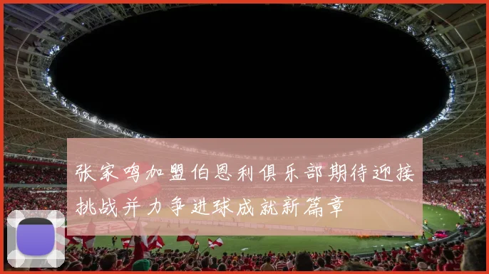 张家鸣加盟伯恩利俱乐部期待迎接挑战并力争进球成就新篇章