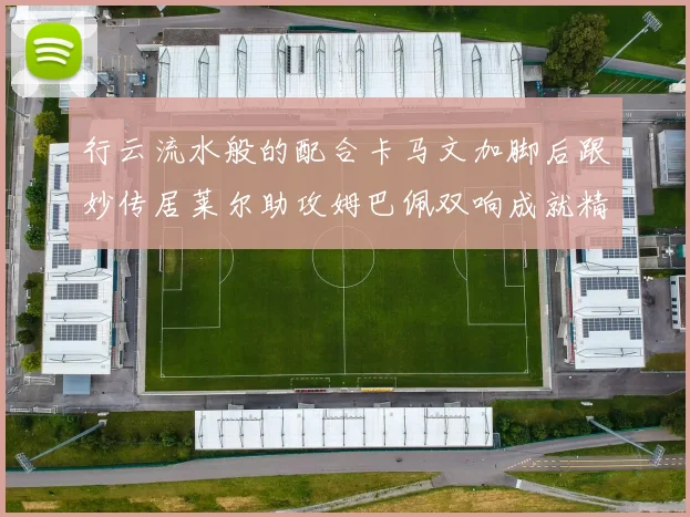 行云流水般的配合卡马文加脚后跟妙传居莱尔助攻姆巴佩双响成就精彩瞬间