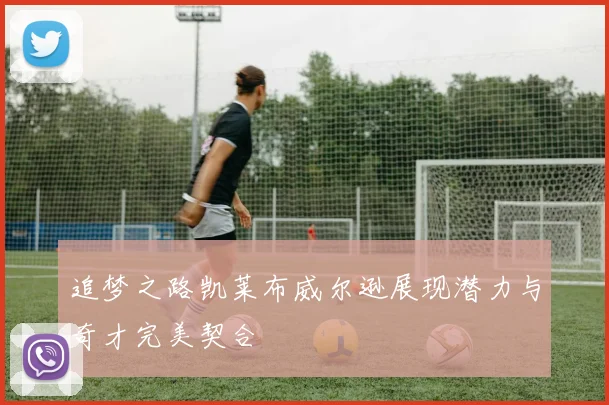 追梦之路凯莱布威尔逊展现潜力与奇才完美契合