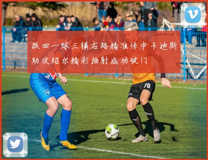 扳回一球三镇右路精准传中卡迪斯助攻绍尔精彩抽射成功破门