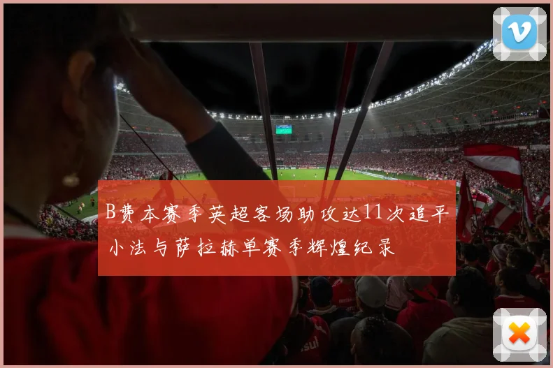 B费本赛季英超客场助攻达11次追平小法与萨拉赫单赛季辉煌纪录