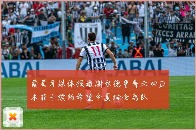葡萄牙媒体报道谢尔德鲁普未回应本菲卡续约希望今夏转会离队