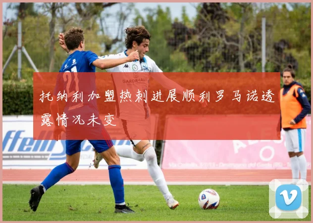 托纳利加盟热刺进展顺利罗马诺透露情况未变