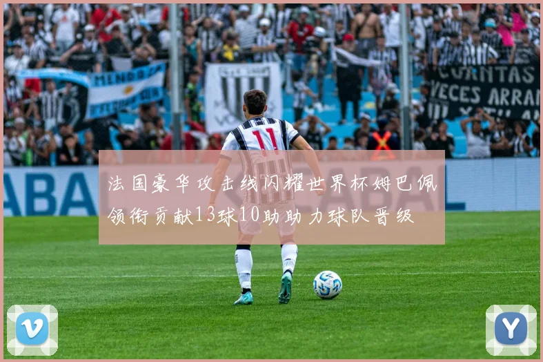 法国豪华攻击线闪耀世界杯姆巴佩领衔贡献13球10助助力球队晋级