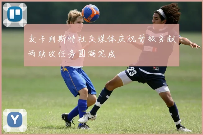 麦卡利斯特社交媒体庆祝晋级贡献两助攻任务圆满完成