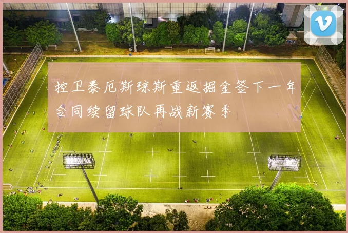 控卫泰厄斯琼斯重返掘金签下一年合同续留球队再战新赛季