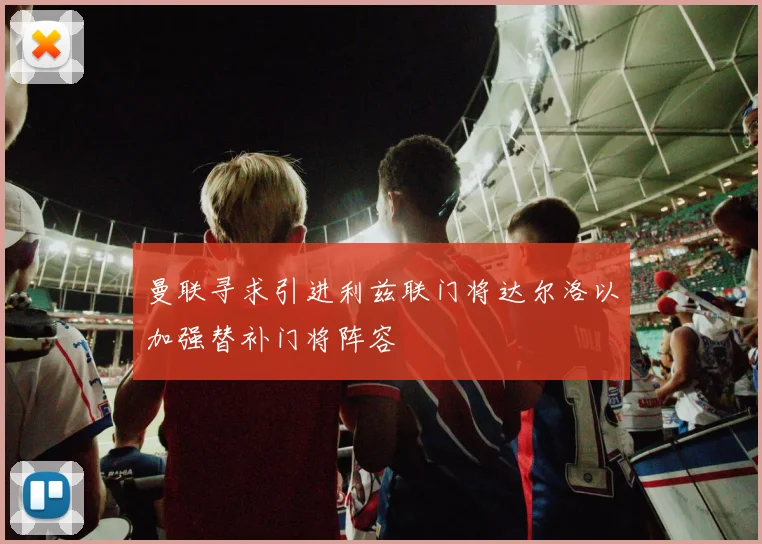曼联寻求引进利兹联门将达尔洛以加强替补门将阵容