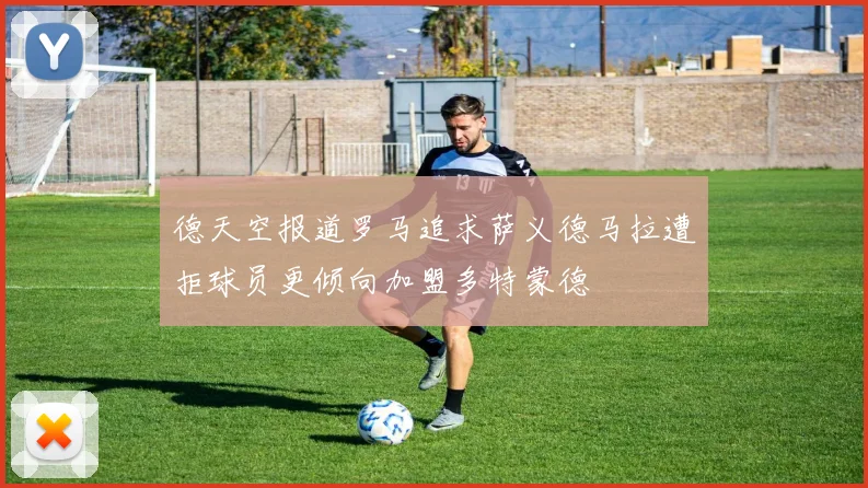 德天空报道罗马追求萨义德马拉遭拒球员更倾向加盟多特蒙德