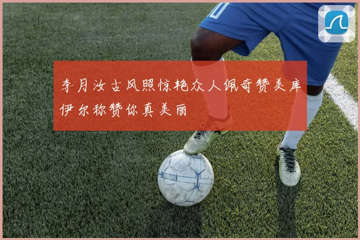李月汝古风照惊艳众人佩奇赞美库伊尔称赞你真美丽