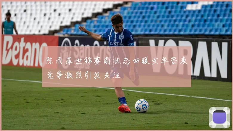 陈雨菲世锦赛前状态回暖女单签表竞争激烈引发关注