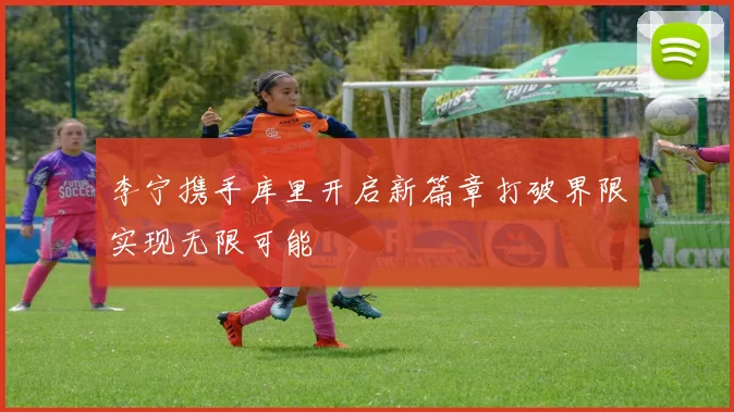 李宁携手库里开启新篇章打破界限实现无限可能