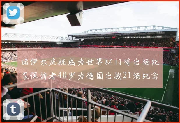 诺伊尔庆祝成为世界杯门将出场纪录保持者40岁为德国出战21场纪念照曝光