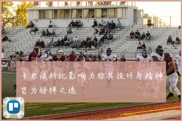 卡尔谈科比影响力称其技巧与精神皆为榜样之选