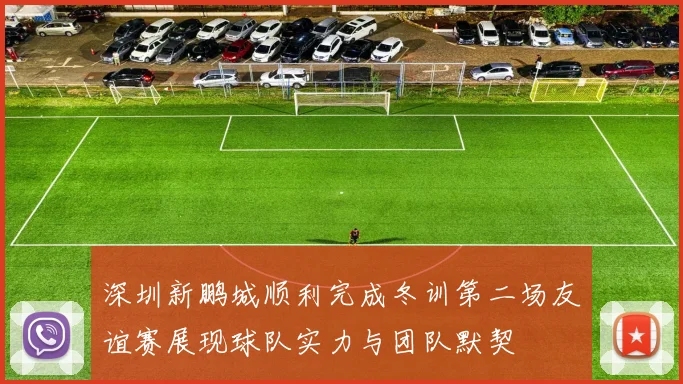 深圳新鹏城顺利完成冬训第二场友谊赛展现球队实力与团队默契