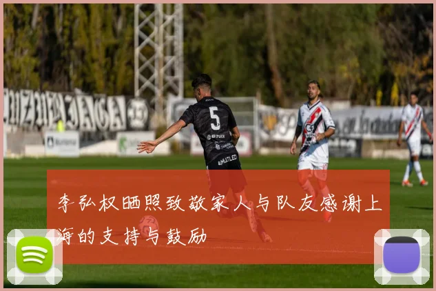李弘权晒照致敬家人与队友感谢上海的支持与鼓励