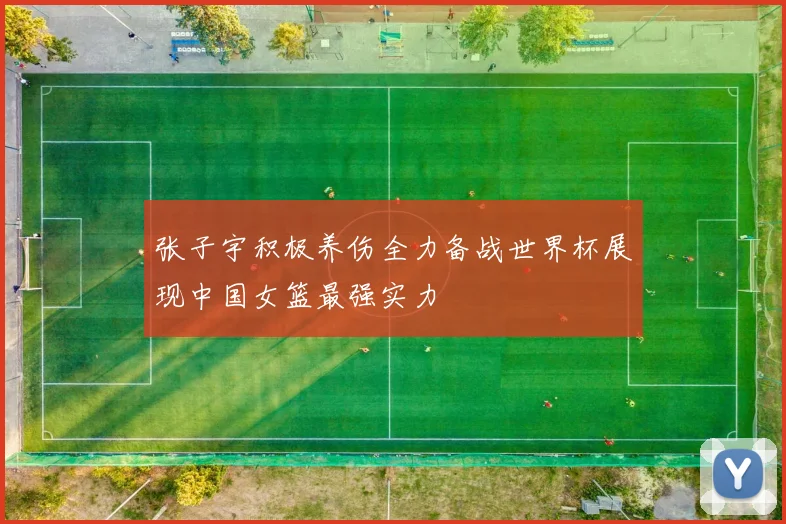 张子宇积极养伤全力备战世界杯展现中国女篮最强实力