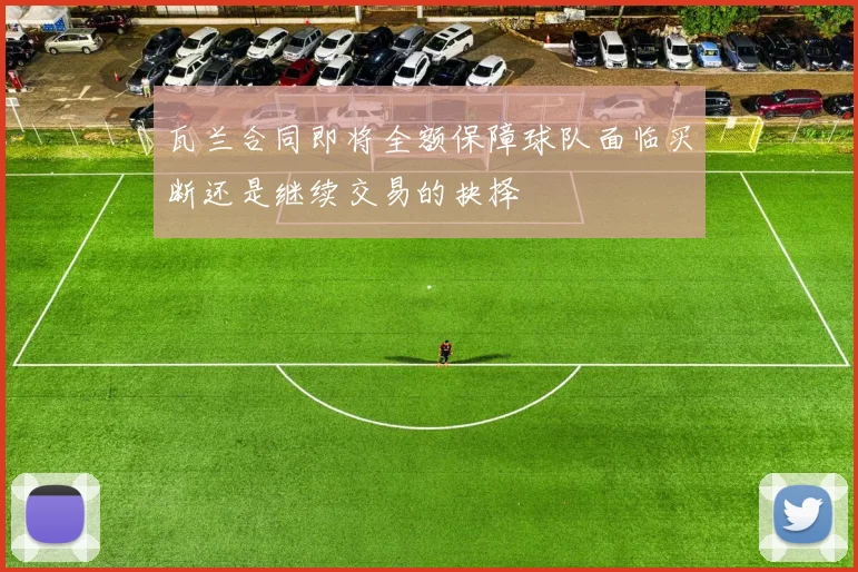 瓦兰合同即将全额保障球队面临买断还是继续交易的抉择