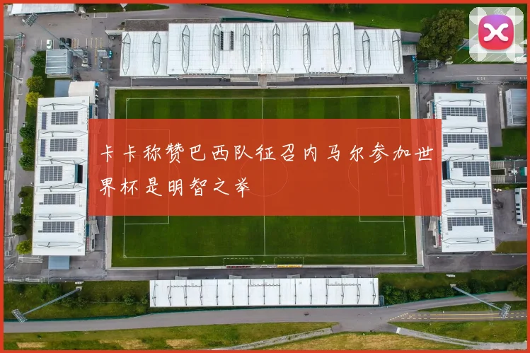 卡卡称赞巴西队征召内马尔参加世界杯是明智之举