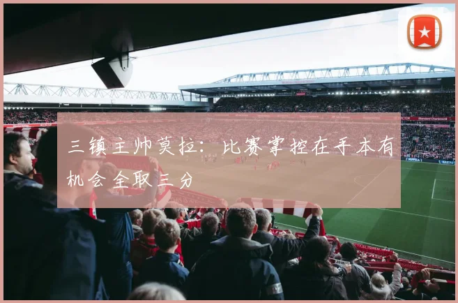 三镇主帅莫拉：比赛掌控在手本有机会全取三分