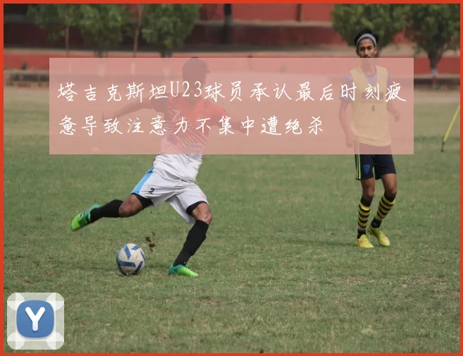 塔吉克斯坦U23球员承认最后时刻疲惫导致注意力不集中遭绝杀