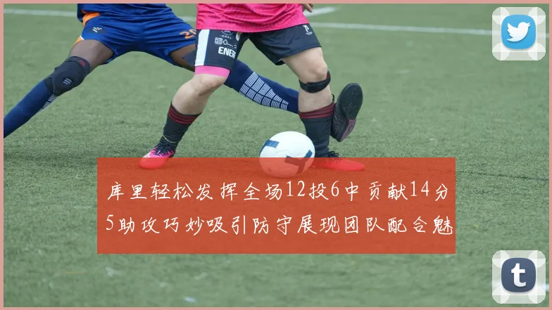 库里轻松发挥全场12投6中贡献14分5助攻巧妙吸引防守展现团队配合魅力