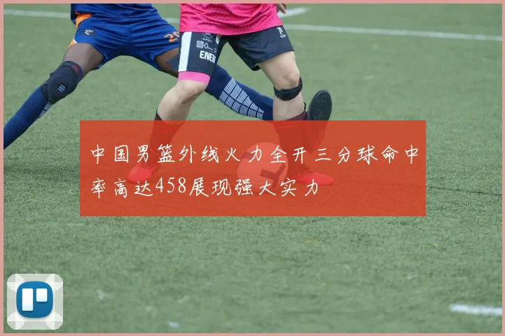 中国男篮外线火力全开三分球命中率高达458展现强大实力
