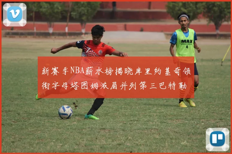 新赛季NBA薪水榜揭晓库里约基奇领衔字母塔图姆浓眉并列第三巴特勒排名第十