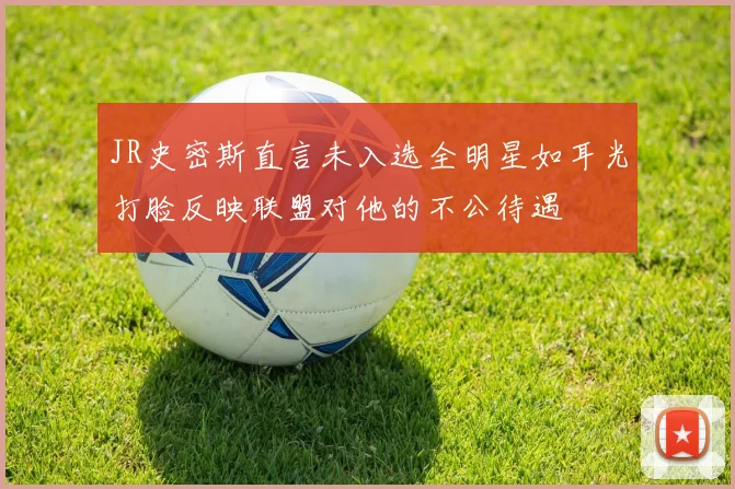 JR史密斯直言未入选全明星如耳光打脸反映联盟对他的不公待遇