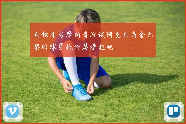 利物浦与摩纳哥洽谈阿克利乌舍巴黎对球员报价屡遭拒绝