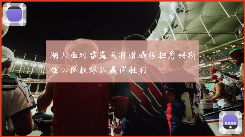 湖人面对雷霆或将遭遇横扫詹姆斯难以拯救球队赢得胜利